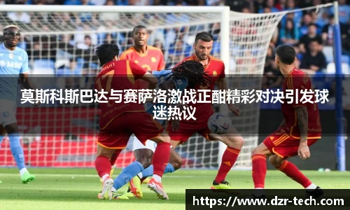 莫斯科斯巴达与赛萨洛激战正酣精彩对决引发球迷热议