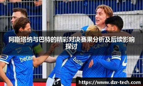 阿斯塔纳与巴特的精彩对决赛果分析及后续影响探讨