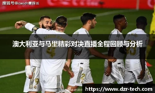 xingkong.com澳大利亚与马里精彩对决直播全程回顾与分析